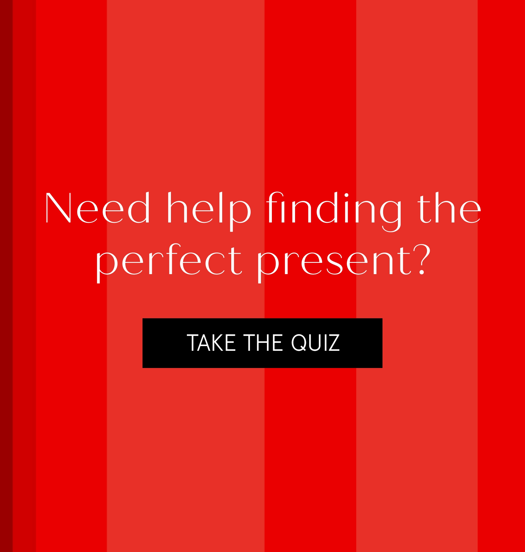 Need help finding the perfect present? Take the Quiz>