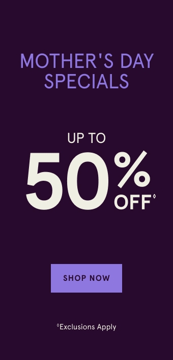 Mother's Day Specials up to 50% off. Exlusions Apply