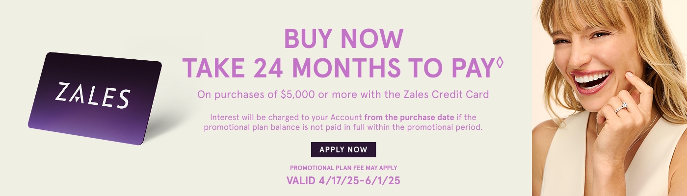 Buy Now. Take 24 Months to Pay♢ on purchases of $5,000 or more with The Zales Credit Card. Interest will be charged to your account from the purchase date if promotional plan is not paid in full within the promotion period. Valid 4/17/25 - 6/1/25.