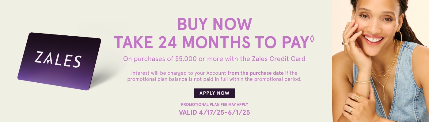 Buy Now. Take 24 Months to Pay♢ on purchases of $5,000 or more with The Zales Credit Card. Interest will be charged to your account from the purchase date if promotional plan is not paid in full within the promotion period. Valid 4/17/25 - 6/1/25.