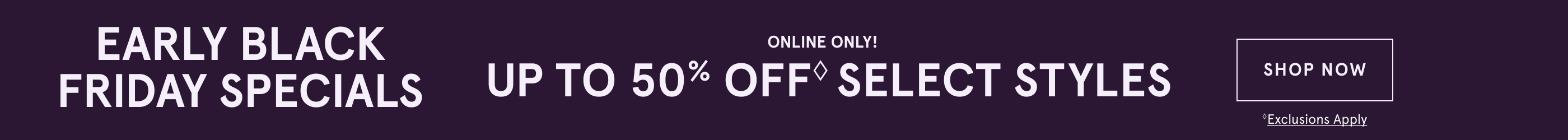 Online Only! Early Black Friday Specials Up to 50% OFF◊ select styles. Shop Now