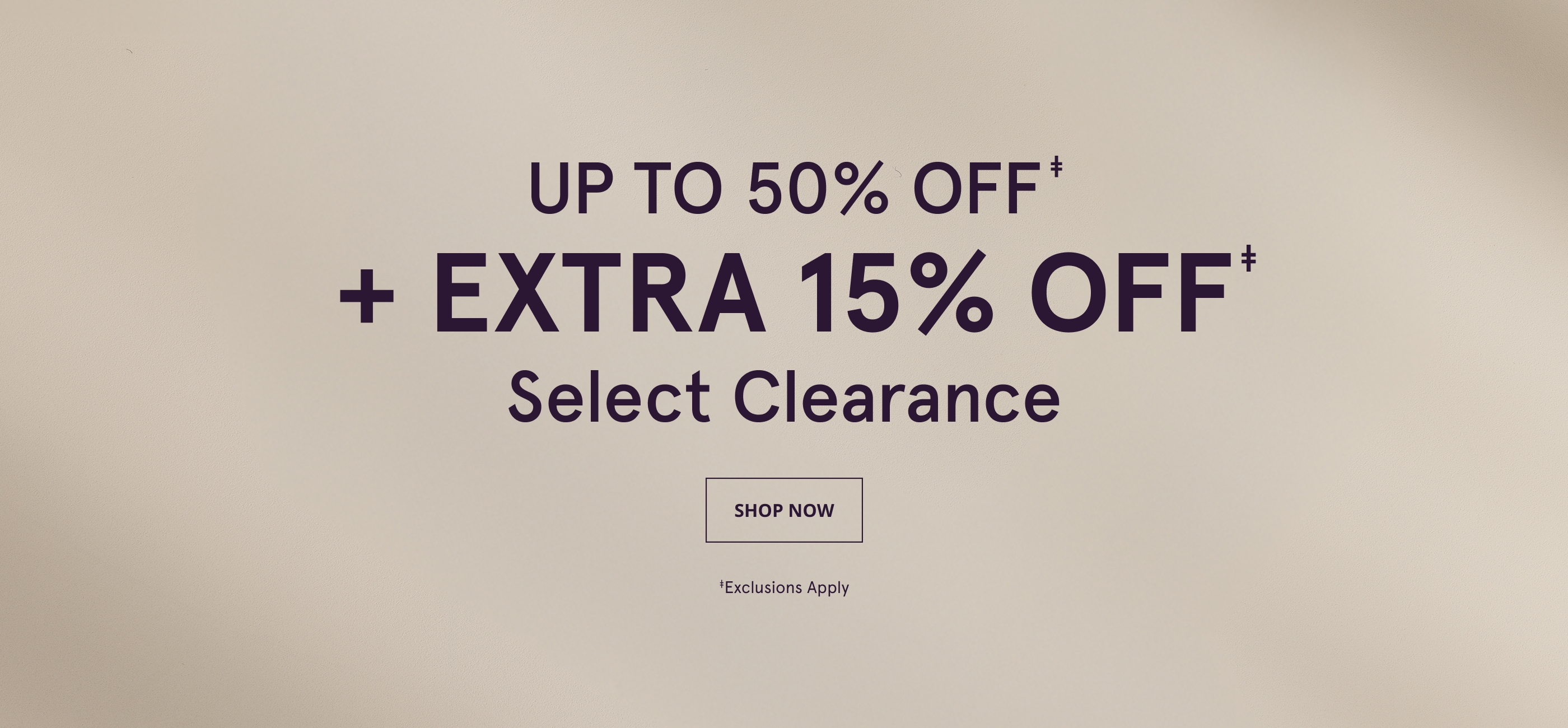 Up to 50% Off + Take An Extra 15% Off‡ select Clearance. Shop Now. ◊ Exclusions Apply 