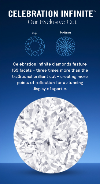 Celebration Infinite™ Our Exclusive Cut: Celebration Infinite diamonds feature 185 facets - three times more than the traditional brilliant cut - creating more points of reflection for a stunning display of sparkle.