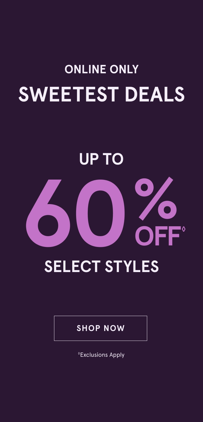 Online Only. Sweetest Deals: Up to 60% Off◊ Select styles. SHOP NOW. Exclusions Apply