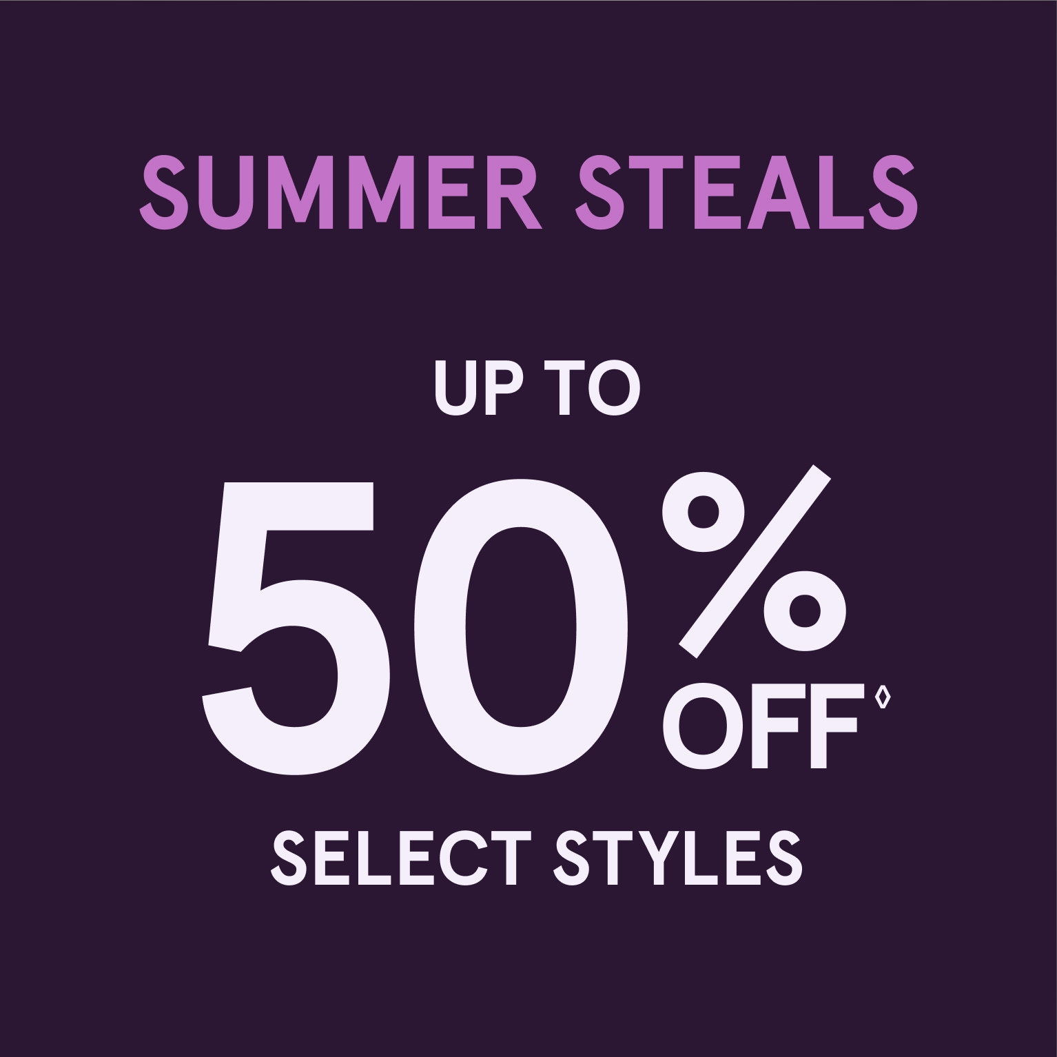 Summer Steals: Up to 50% Off◊ Select Styles